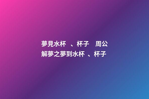 夢見水杯、杯子　周公解夢之夢到水杯、杯子